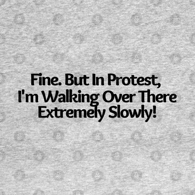 Fine. But In Protest, I'm Walking Over There Extremely Slowly!, funny saying, sarcastic joke by Just Simple and Awesome